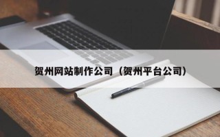 新乡贺州网站制作公司（贺州平台公司）